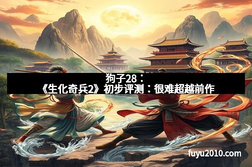 狗子28：《生化奇兵2》初步评测：很难超越前作