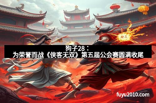 狗子28：为荣誉而战《侠客无双》第五届公会赛圆满收尾